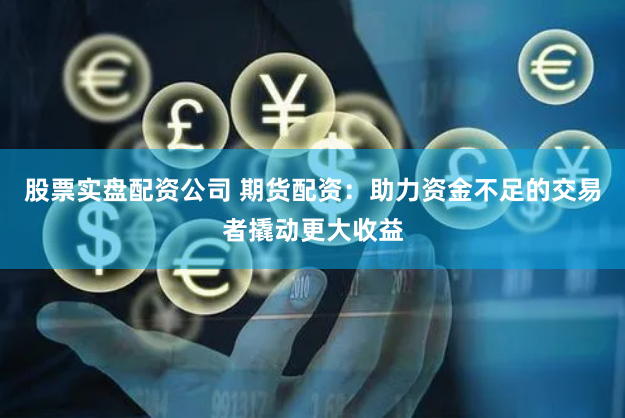 股票实盘配资公司 期货配资：助力资金不足的交易者撬动更大收益