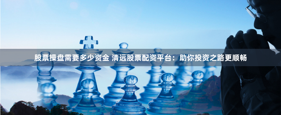 股票操盘需要多少资金 清远股票配资平台：助你投资之路更顺畅