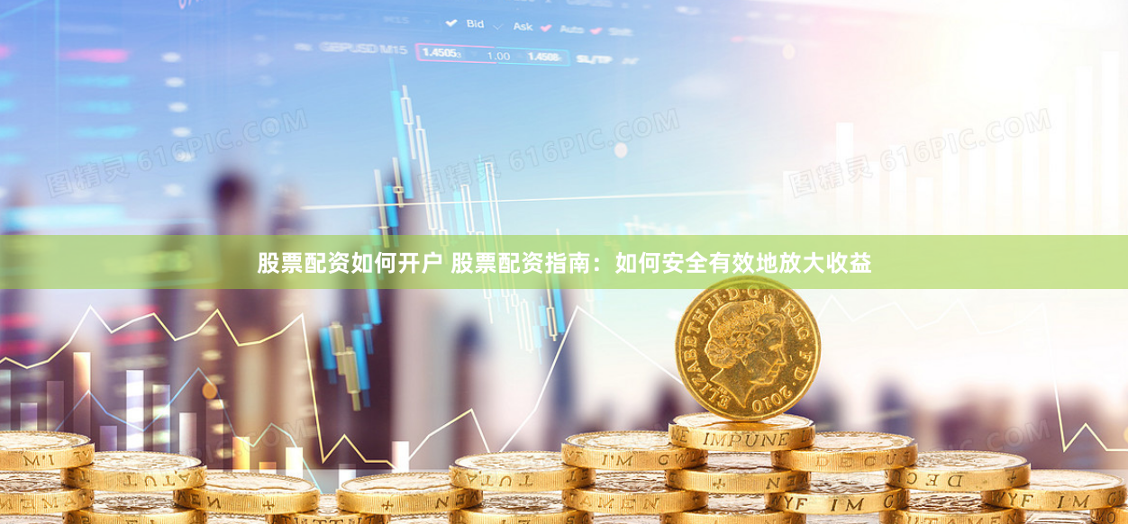 股票配资如何开户 股票配资指南：如何安全有效地放大收益