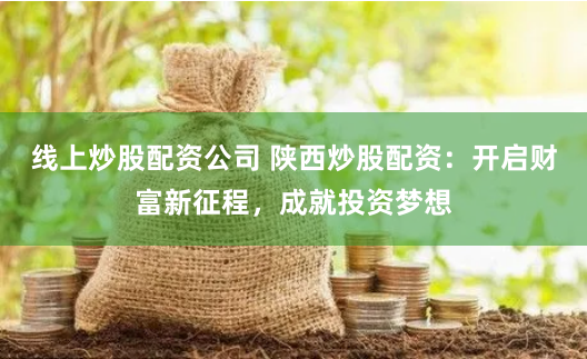 线上炒股配资公司 陕西炒股配资：开启财富新征程，成就投资梦想
