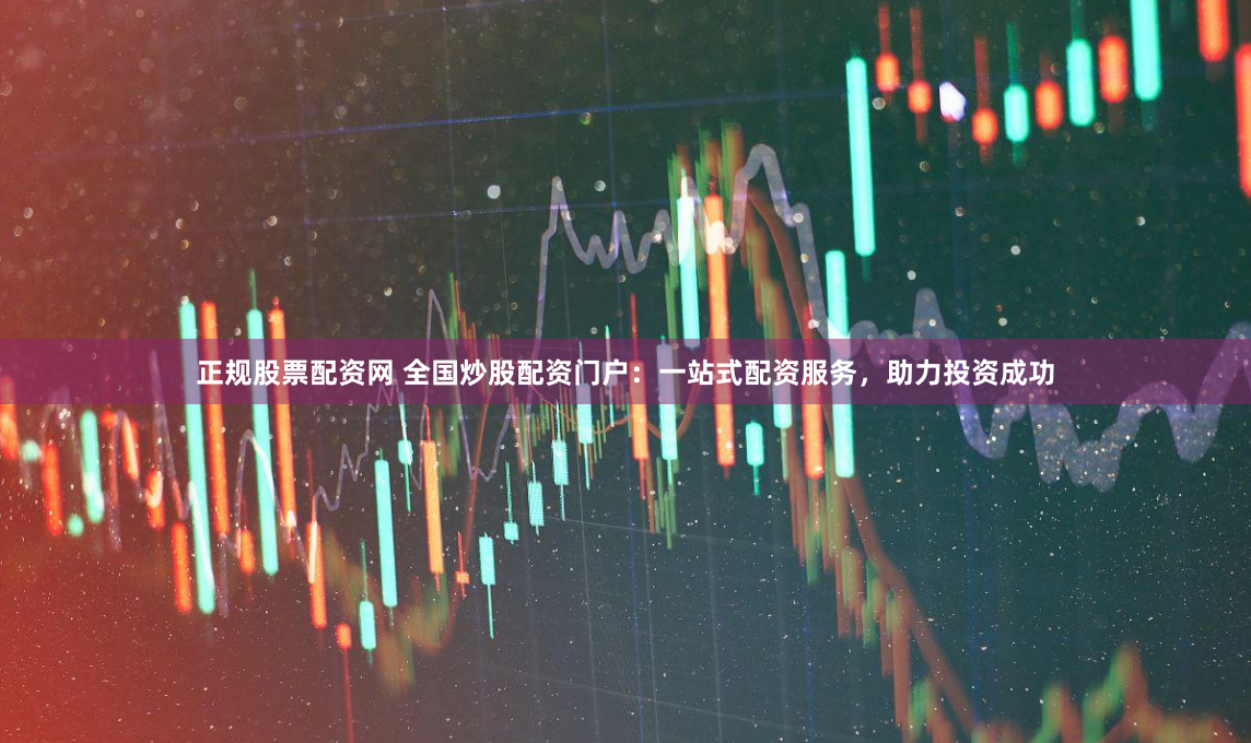 正规股票配资网 全国炒股配资门户：一站式配资服务，助力投资成功