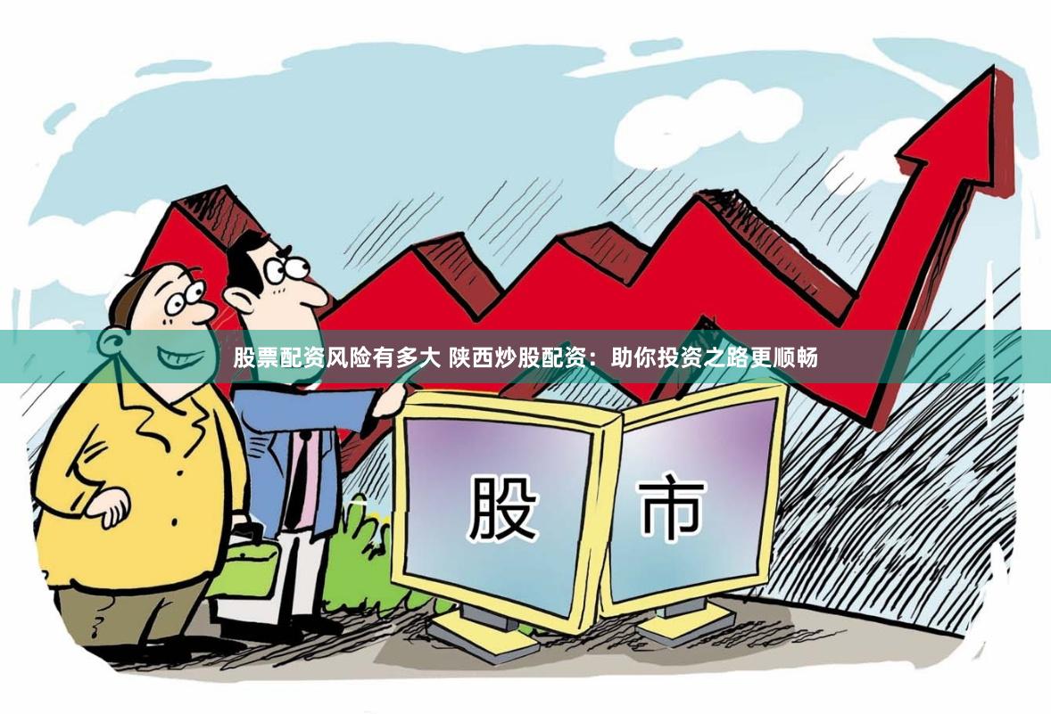 股票配资风险有多大 陕西炒股配资：助你投资之路更顺畅