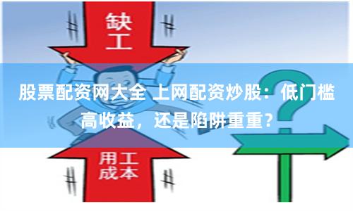 股票配资网大全 上网配资炒股：低门槛高收益，还是陷阱重重？