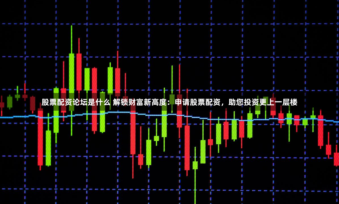 股票配资论坛是什么 解锁财富新高度：申请股票配资，助您投资更上一层楼