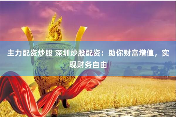 主力配资炒股 深圳炒股配资：助你财富增值，实现财务自由