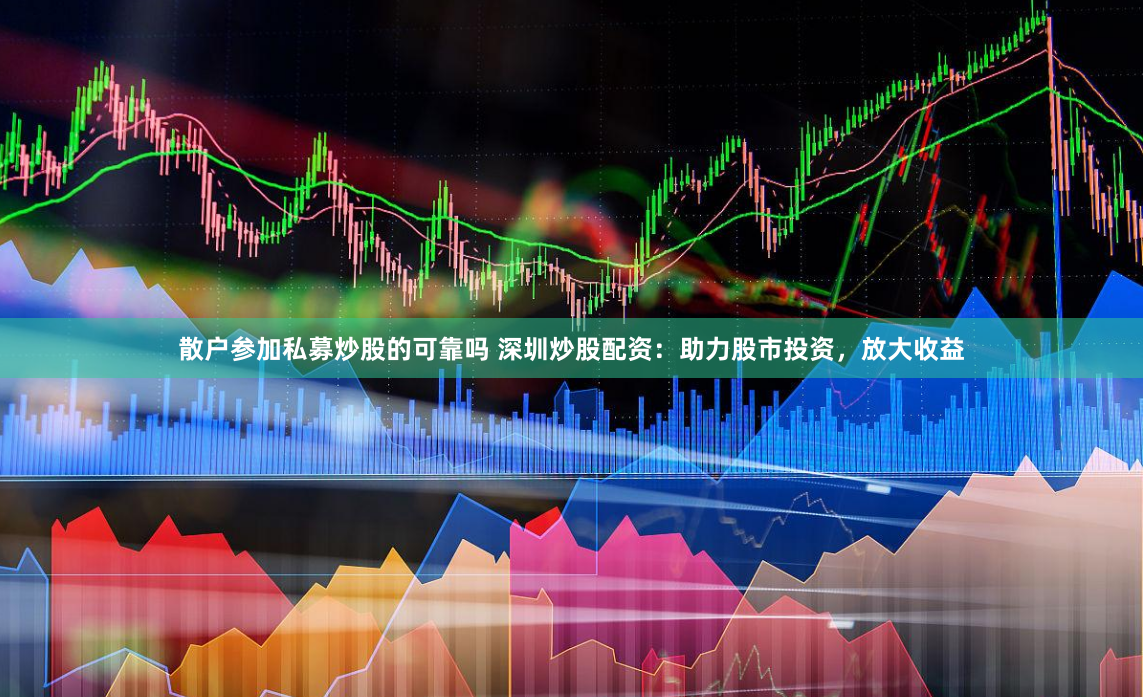 散户参加私募炒股的可靠吗 深圳炒股配资：助力股市投资，放大收益