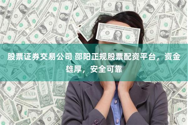 股票证券交易公司 邵阳正规股票配资平台，资金雄厚，安全可靠