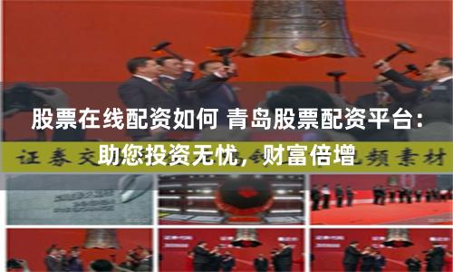 股票在线配资如何 青岛股票配资平台：助您投资无忧，财富倍增