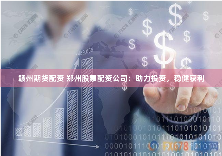 赣州期货配资 郑州股票配资公司：助力投资，稳健获利