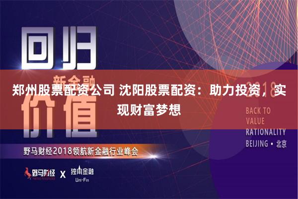 郑州股票配资公司 沈阳股票配资：助力投资，实现财富梦想
