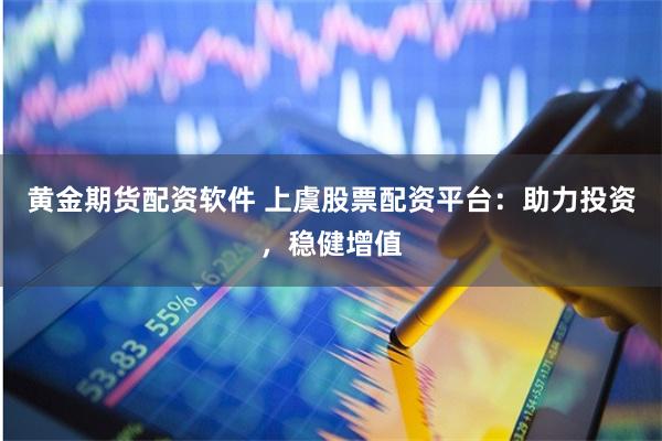 黄金期货配资软件 上虞股票配资平台：助力投资，稳健增值