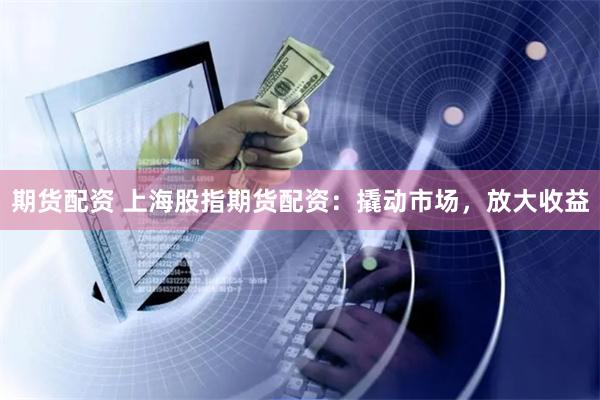 期货配资 上海股指期货配资：撬动市场，放大收益