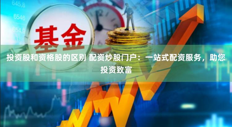 投资股和资格股的区别 配资炒股门户：一站式配资服务，助您投资致富
