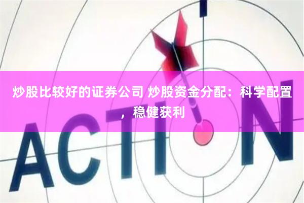 炒股比较好的证券公司 炒股资金分配：科学配置，稳健获利