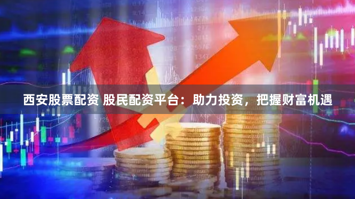 西安股票配资 股民配资平台：助力投资，把握财富机遇