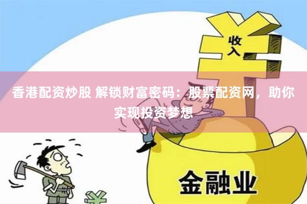 香港配资炒股 解锁财富密码：股票配资网，助你实现投资梦想