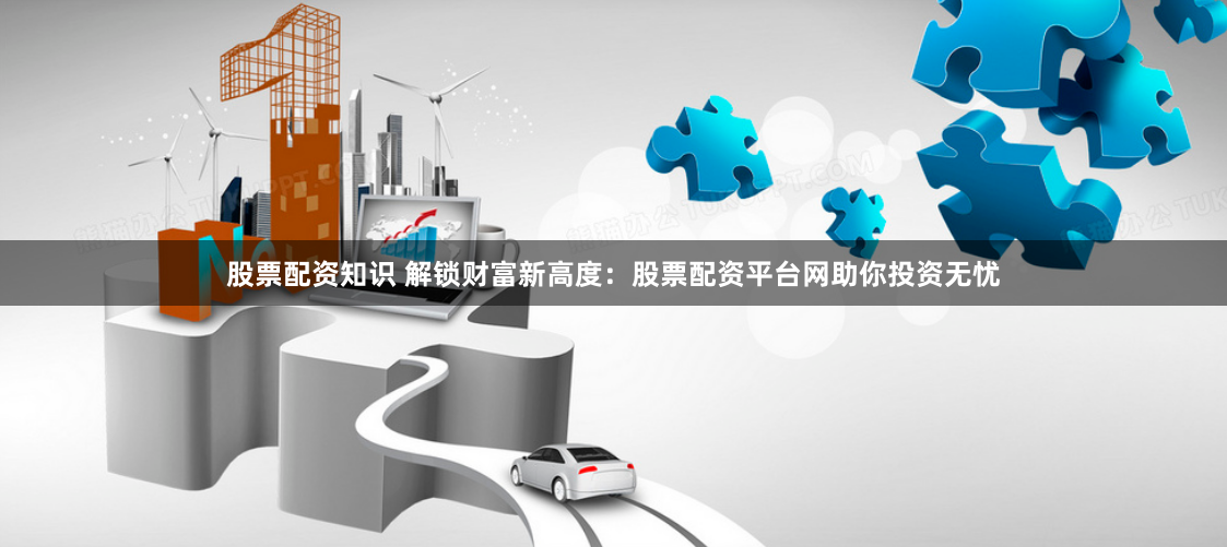 股票配资知识 解锁财富新高度：股票配资平台网助你投资无忧
