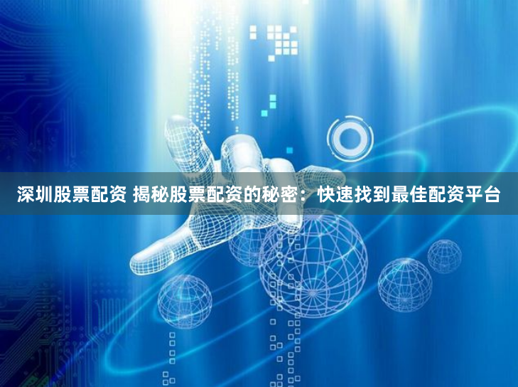 深圳股票配资 揭秘股票配资的秘密：快速找到最佳配资平台