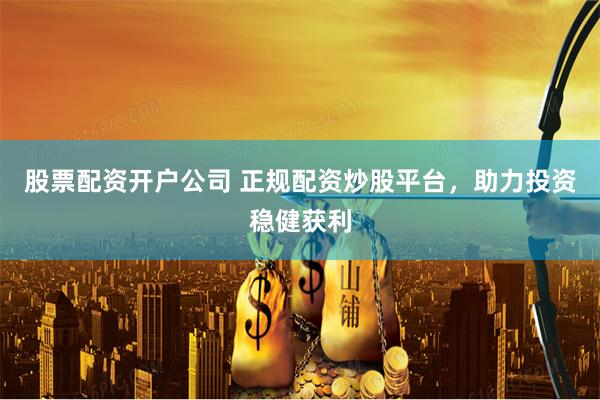 股票配资开户公司 正规配资炒股平台，助力投资稳健获利