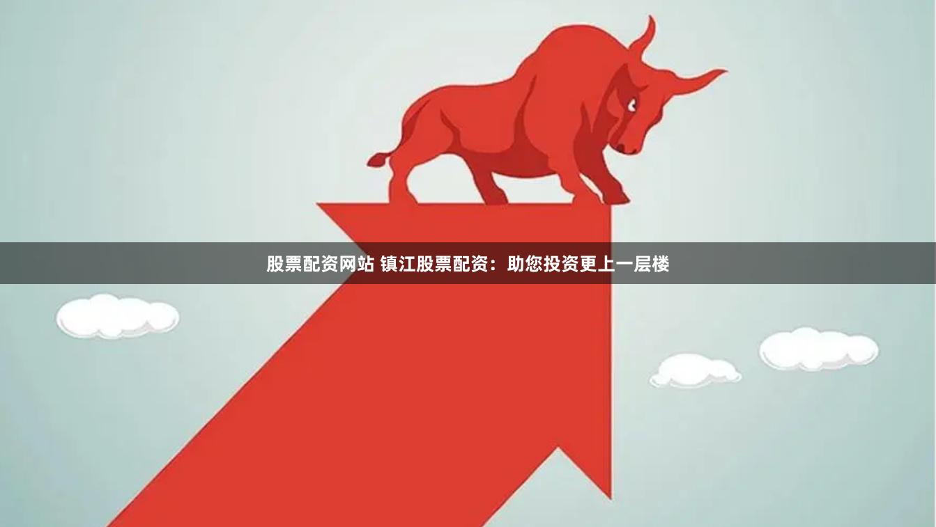 股票配资网站 镇江股票配资：助您投资更上一层楼