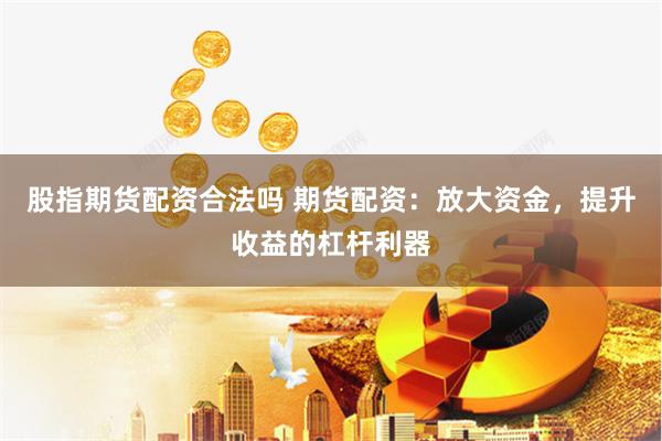 股指期货配资合法吗 期货配资：放大资金，提升收益的杠杆利器