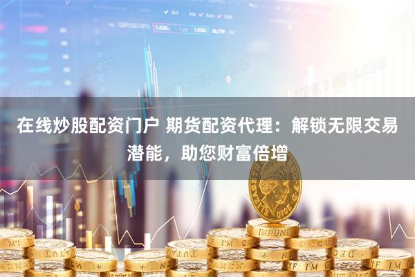 在线炒股配资门户 期货配资代理：解锁无限交易潜能，助您财富倍增