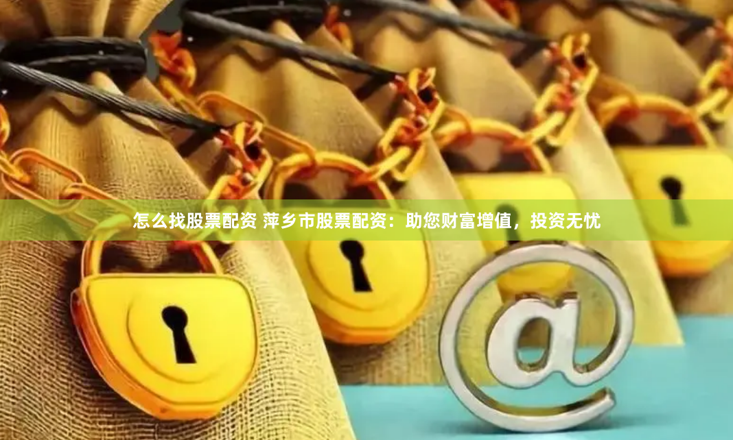 怎么找股票配资 萍乡市股票配资：助您财富增值，投资无忧