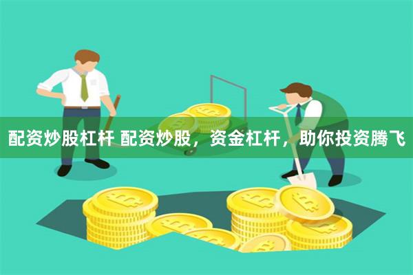 配资炒股杠杆 配资炒股，资金杠杆，助你投资腾飞