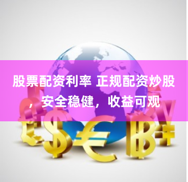 股票配资利率 正规配资炒股，安全稳健，收益可观