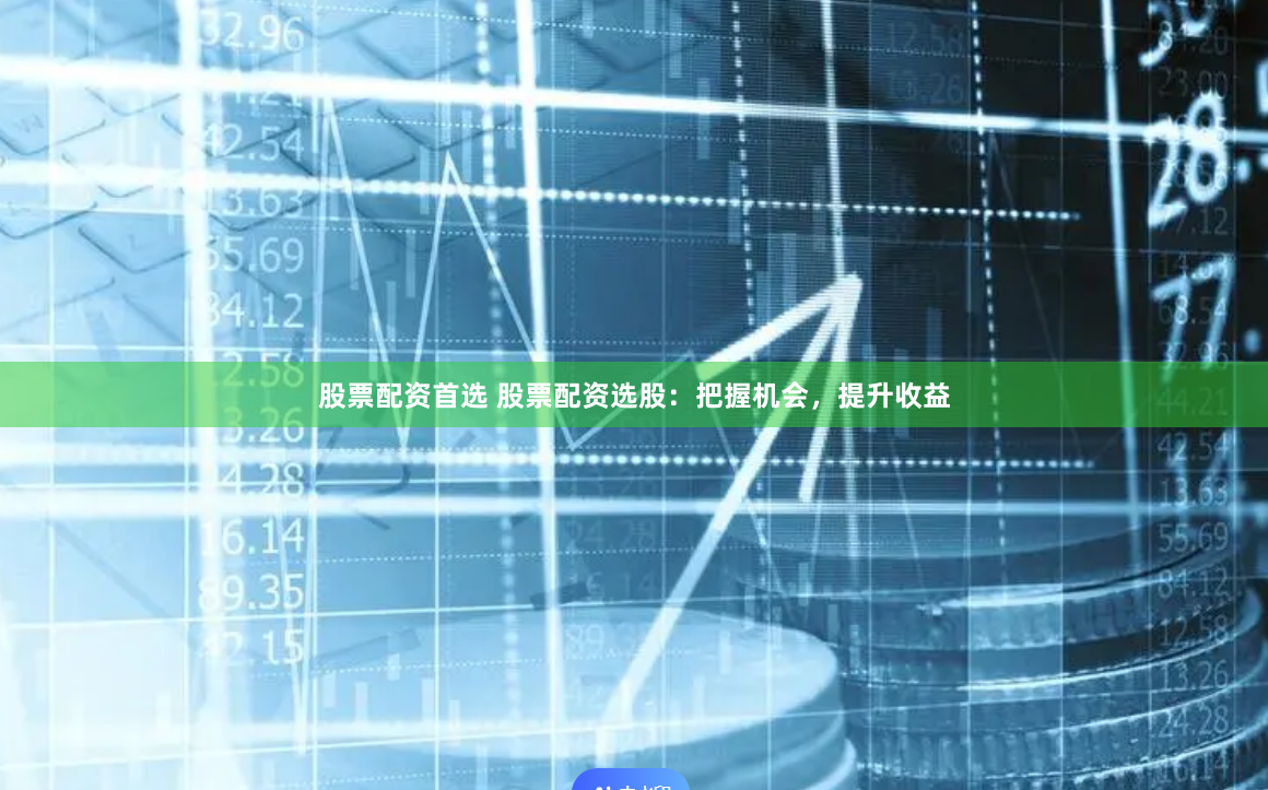 股票配资首选 股票配资选股：把握机会，提升收益