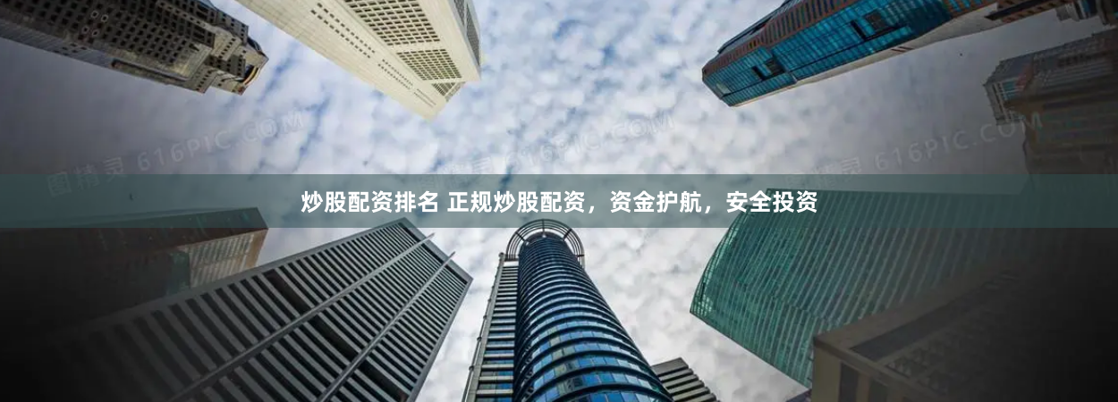 炒股配资排名 正规炒股配资，资金护航，安全投资