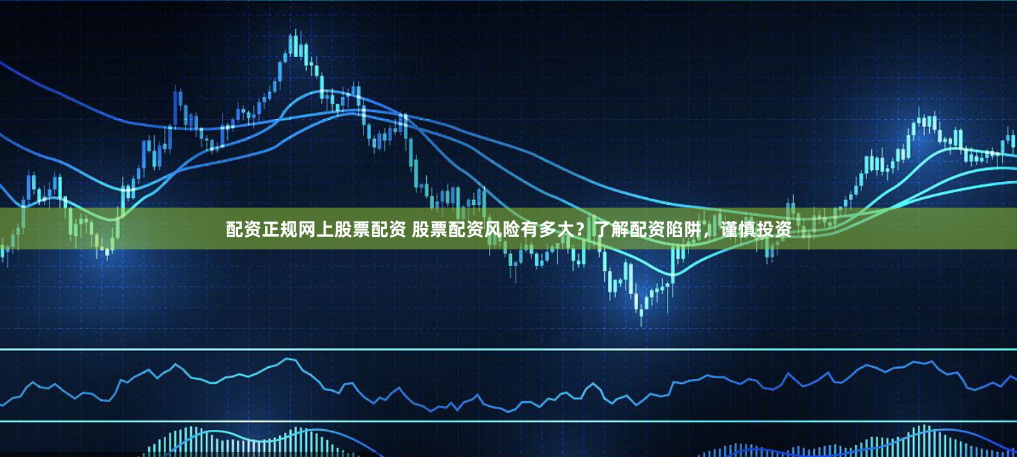 配资正规网上股票配资 股票配资风险有多大?了解配资陷阱,谨慎投资