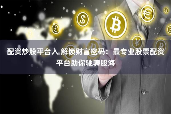 配资炒股平台入 解锁财富密码：最专业股票配资平台助你驰骋股海