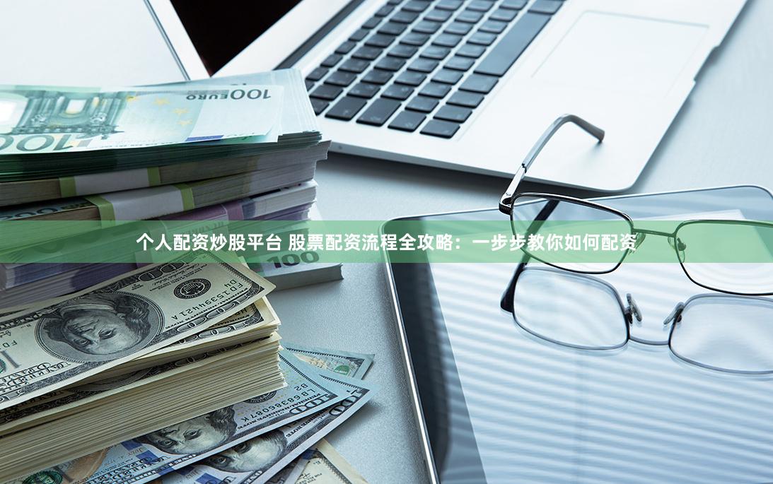 个人配资炒股平台 股票配资流程全攻略：一步步教你如何配资