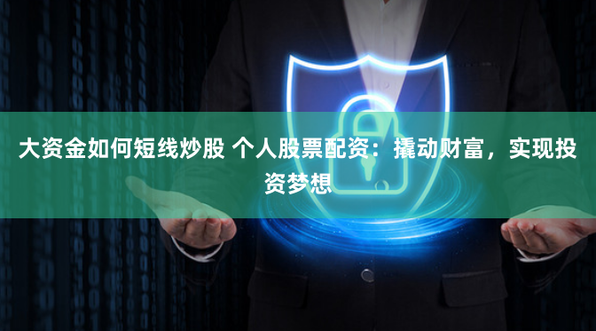 大资金如何短线炒股 个人股票配资：撬动财富，实现投资梦想