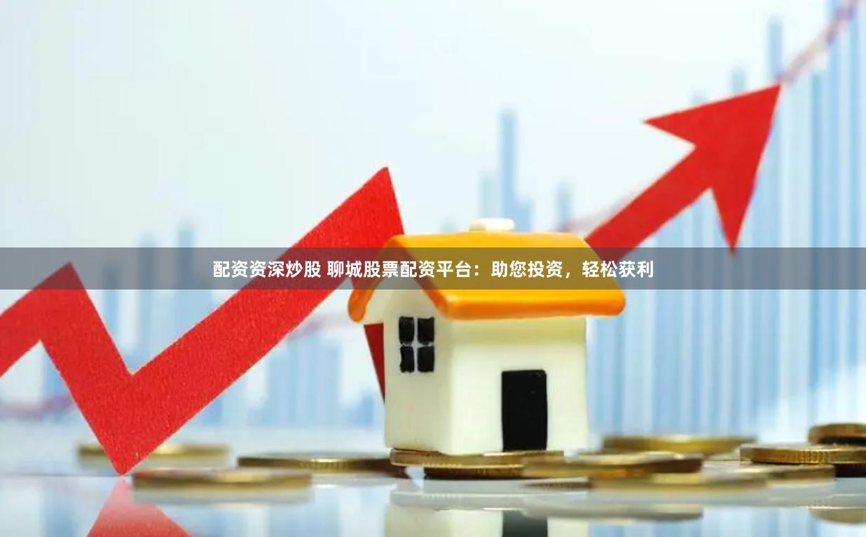 配资资深炒股 聊城股票配资平台：助您投资，轻松获利