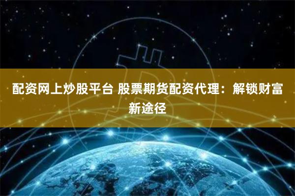 配资网上炒股平台 股票期货配资代理：解锁财富新途径