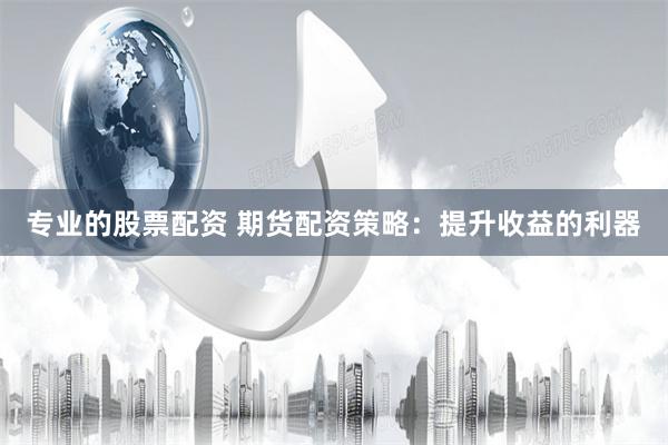 专业的股票配资 期货配资策略：提升收益的利器