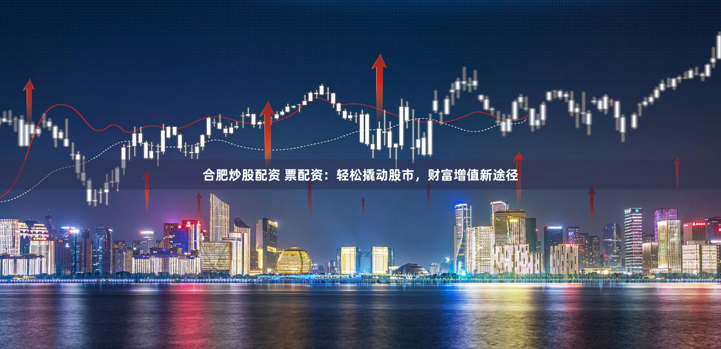 合肥炒股配资 票配资：轻松撬动股市，财富增值新途径