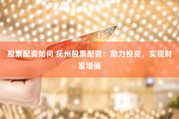 股票配资如何 抚州股票配资：助力投资，实现财富增值
