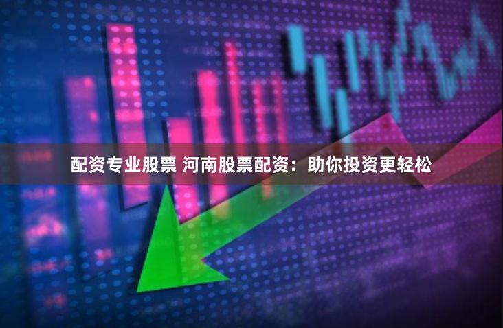 配资专业股票 河南股票配资：助你投资更轻松