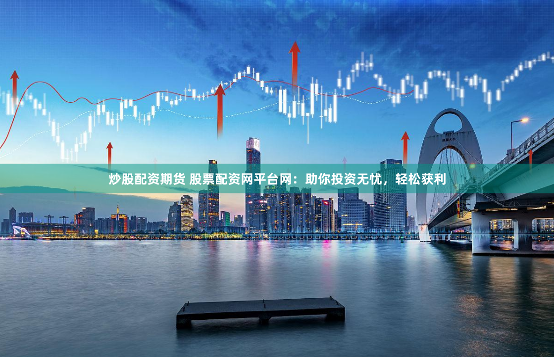 炒股配资期货 股票配资网平台网：助你投资无忧，轻松获利