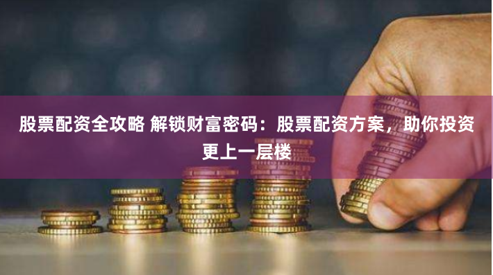 股票配资全攻略 解锁财富密码：股票配资方案，助你投资更上一层楼
