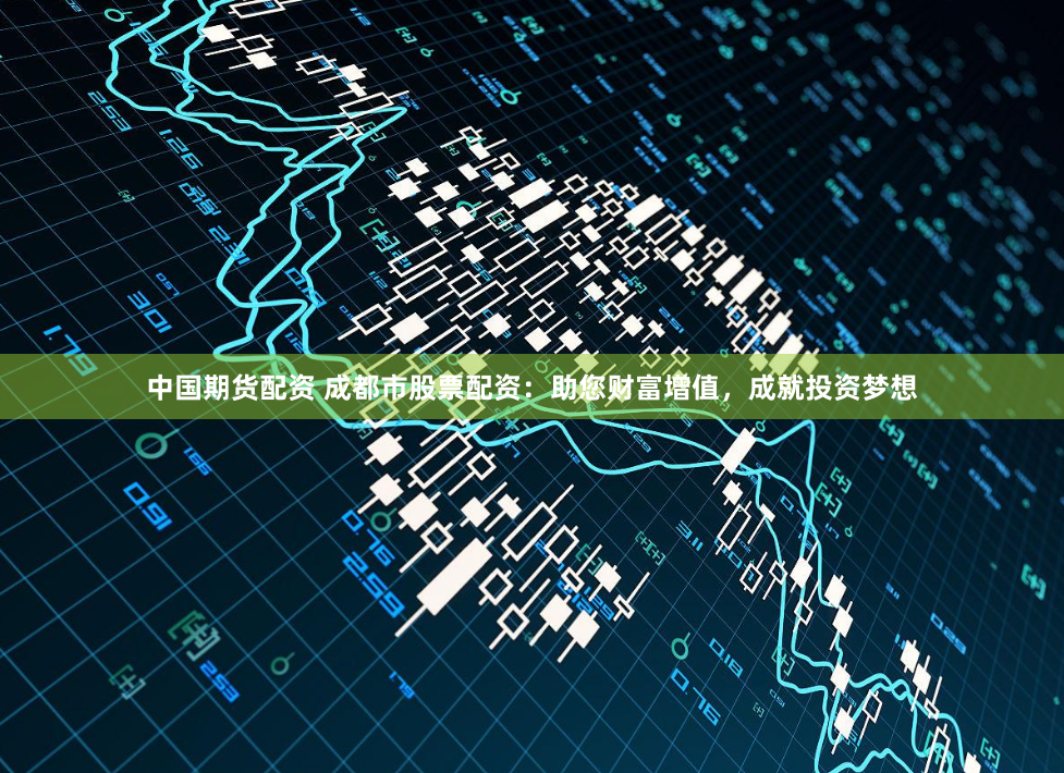 中国期货配资 成都市股票配资：助您财富增值，成就投资梦想