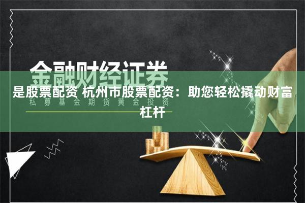 是股票配资 杭州市股票配资：助您轻松撬动财富杠杆