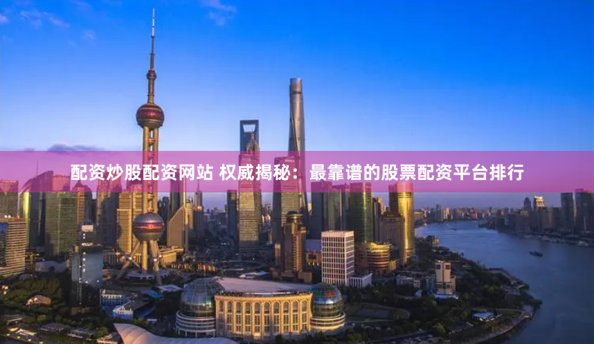 配资炒股配资网站 权威揭秘：最靠谱的股票配资平台排行