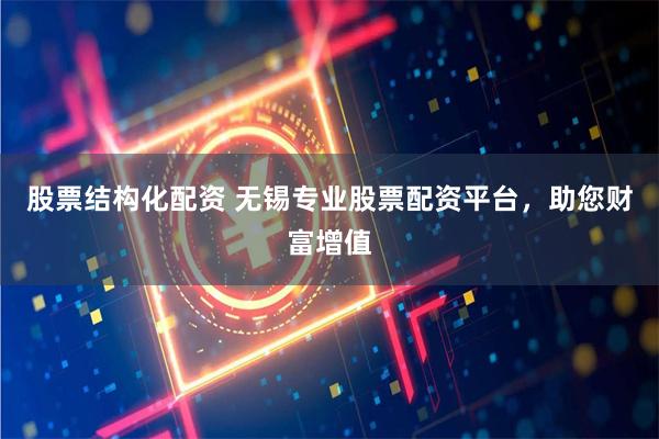 股票结构化配资 无锡专业股票配资平台，助您财富增值