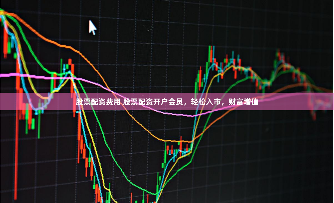 股票配资费用 股票配资开户会员，轻松入市，财富增值