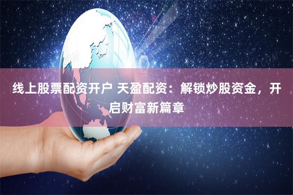 线上股票配资开户 天盈配资：解锁炒股资金，开启财富新篇章