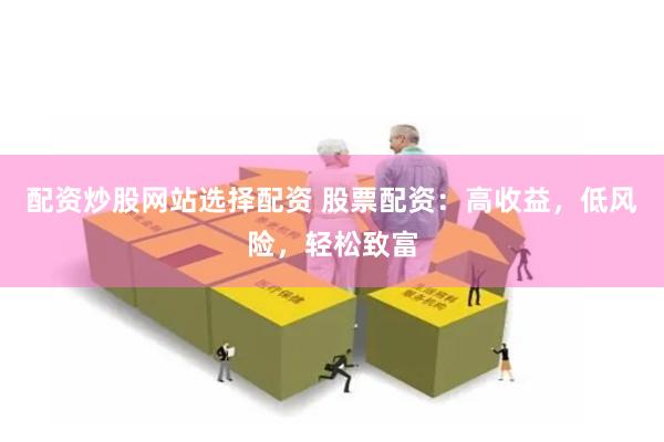 配资炒股网站选择配资 股票配资：高收益，低风险，轻松致富